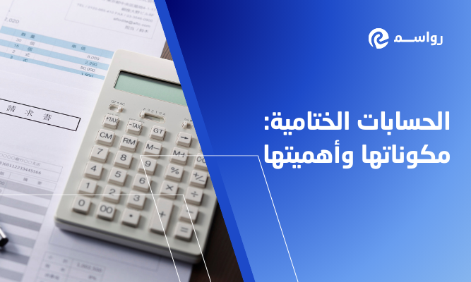 دليلك الشامل لفهم الحسابات الختامية ومكوناتها وأهميتها