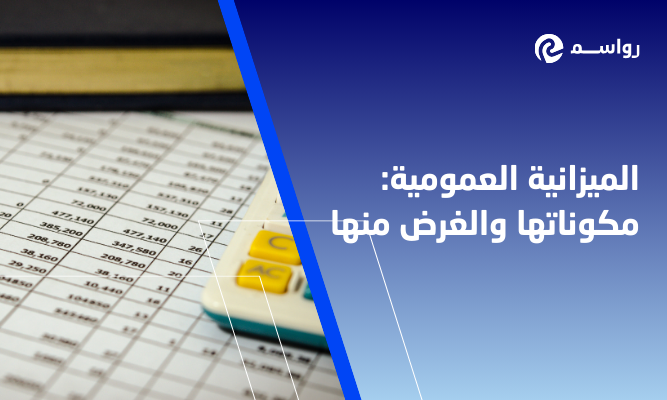 كل ما تحتاج معرفته عن الميزانية العمومية ومكوناتها والغرض منها